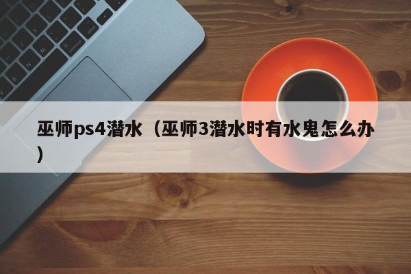 巫师ps4潜水（巫师3潜水时有水鬼怎么办）