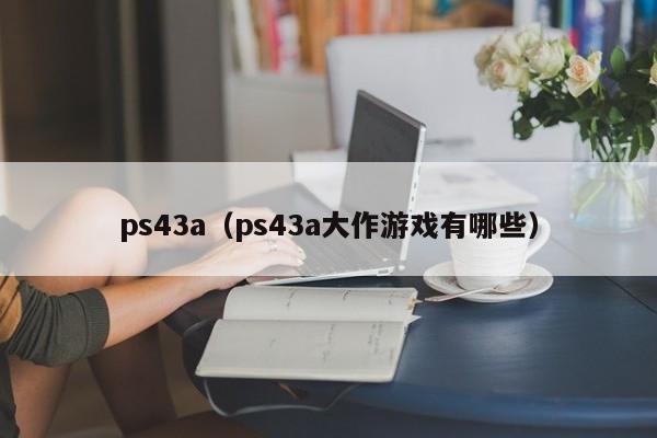 ps43a（ps43a大作游戏有哪些）