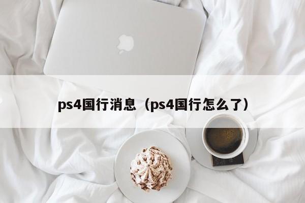 ps4国行消息（ps4国行怎么了）