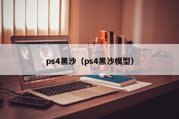 ps4黑沙（ps4黑沙模型）