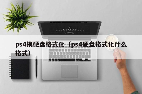 ps4换硬盘格式化（ps4硬盘格式化什么格式）