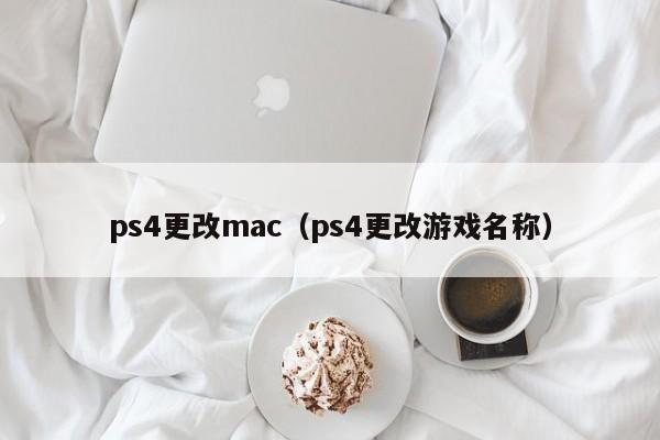 ps4更改mac（ps4更改游戏名称）