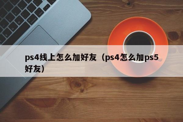 ps4线上怎么加好友（ps4怎么加ps5好友）