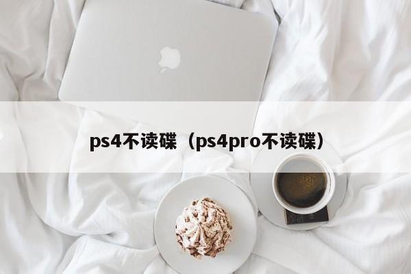 ps4不读碟（ps4pro不读碟）