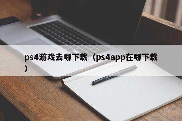 ps4游戏去哪下载（ps4app在哪下载）