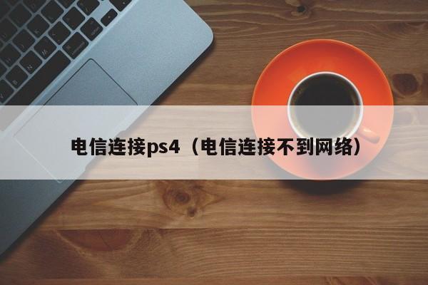 电信连接ps4（电信连接不到网络）