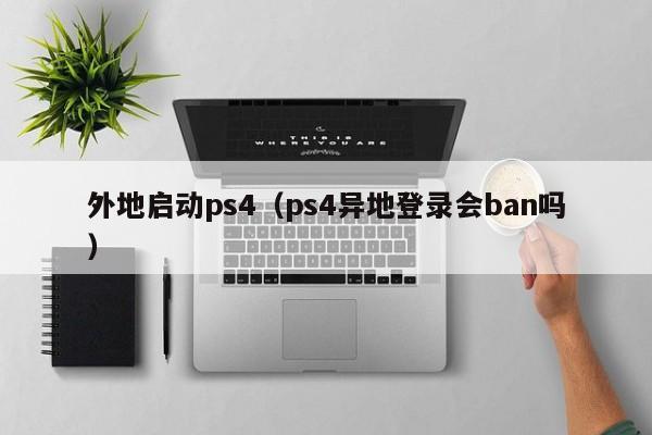 外地启动ps4（ps4异地登录会ban吗）