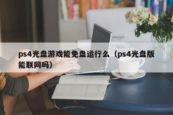 ps4光盘游戏能免盘运行么（ps4光盘版能联网吗）