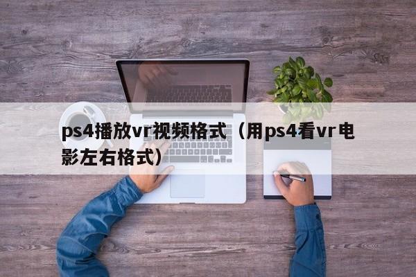 ps4播放vr视频格式（用ps4看vr电影左右格式）