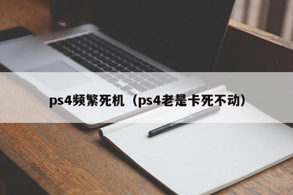 ps4频繁死机（ps4老是卡死不动）