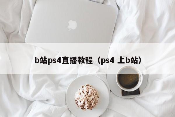 b站ps4直播教程（ps4 上b站）