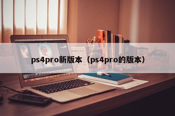 ps4pro新版本（ps4pro的版本）