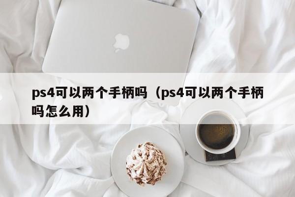 ps4可以两个手柄吗（ps4可以两个手柄吗怎么用）