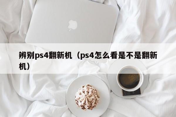 辨别ps4翻新机（ps4怎么看是不是翻新机）