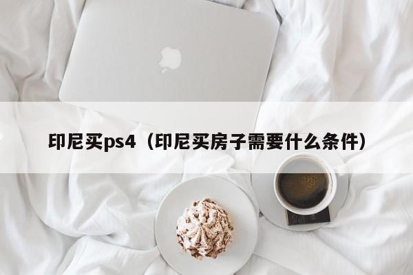 印尼买ps4（印尼买房子需要什么条件）