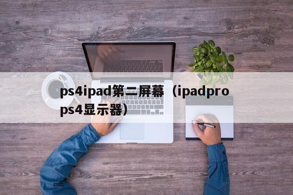 ps4ipad第二屏幕（ipadpro ps4显示器）