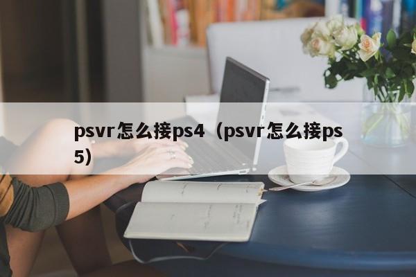 psvr怎么接ps4（psvr怎么接ps5）