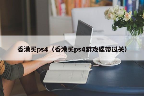 香港买ps4（香港买ps4游戏碟带过关）