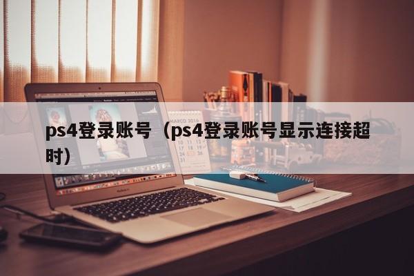 ps4登录账号（ps4登录账号显示连接超时）