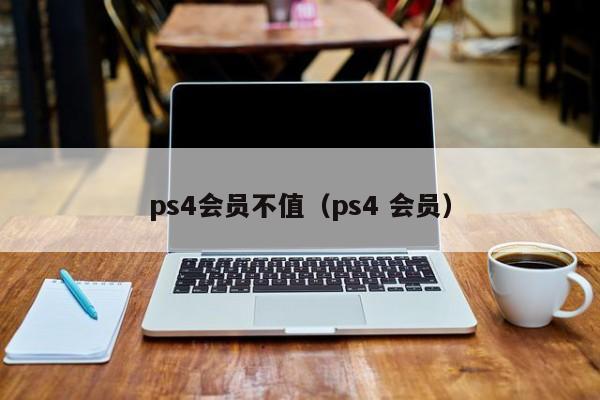 ps4会员不值（ps4 会员）