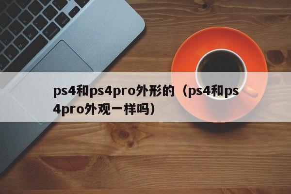 ps4和ps4pro外形的（ps4和ps4pro外观一样吗）