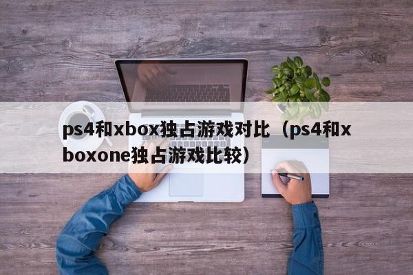 ps4和xbox独占游戏对比（ps4和xboxone独占游戏比较）