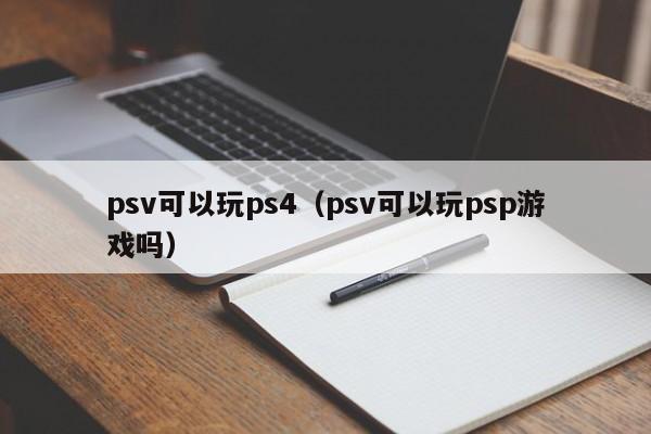 psv可以玩ps4（psv可以玩psp游戏吗）