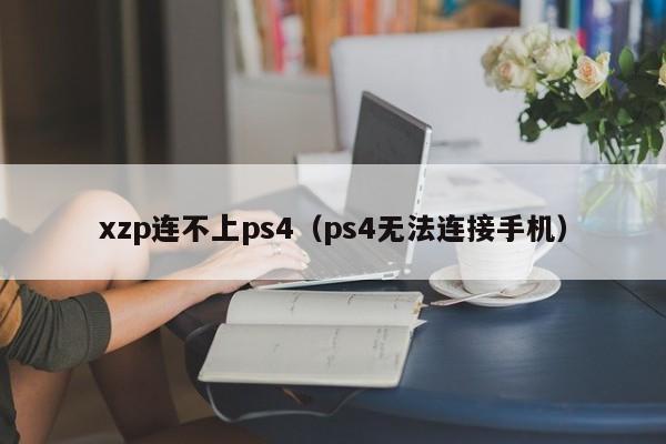 xzp连不上ps4（ps4无法连接手机）