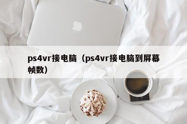 ps4vr接电脑（ps4vr接电脑到屏幕帧数）