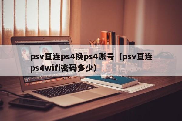 psv直连ps4换ps4账号（psv直连ps4wifi密码多少）