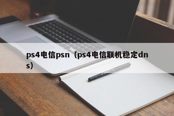 ps4电信psn（ps4电信联机稳定dns）