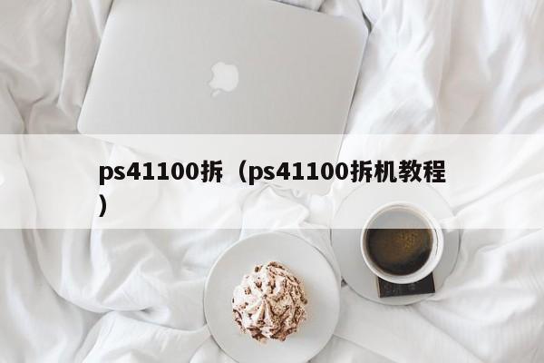 ps41100拆（ps41100拆机教程）