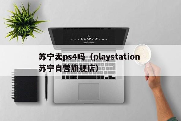 苏宁卖ps4吗（playstation 苏宁自营旗舰店）