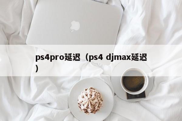 ps4pro延迟（ps4 djmax延迟）