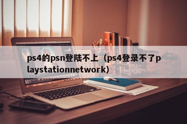 ps4的psn登陆不上（ps4登录不了playstationnetwork）