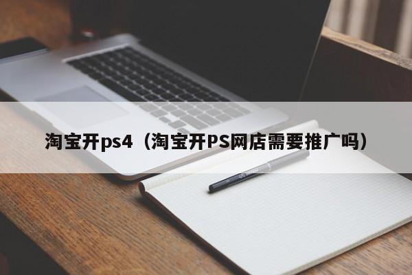 淘宝开ps4（淘宝开PS网店需要推广吗）