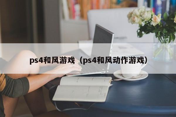 ps4和风游戏（ps4和风动作游戏）