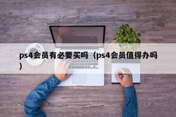 ps4会员有必要买吗（ps4会员值得办吗）