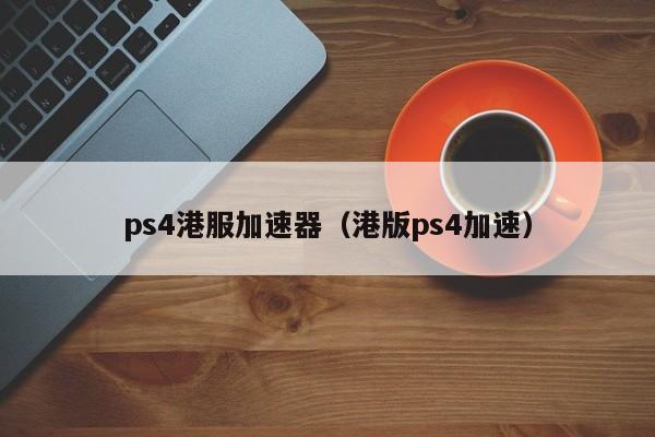 ps4港服加速器（港版ps4加速）