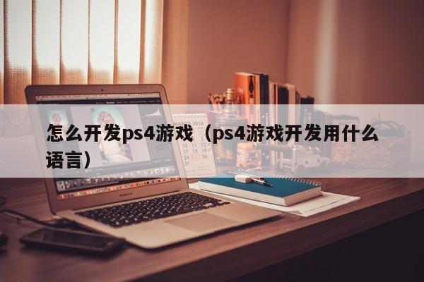 怎么开发ps4游戏（ps4游戏开发用什么语言）