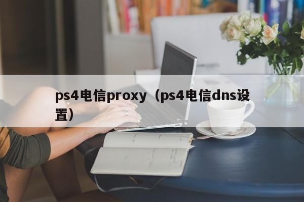 ps4电信proxy（ps4电信dns设置）