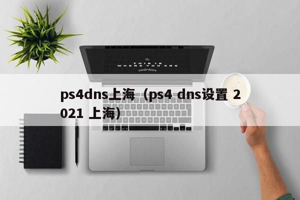 ps4dns上海（ps4 dns设置 2021 上海）