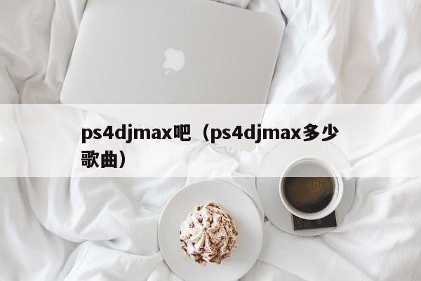 ps4djmax吧（ps4djmax多少歌曲）