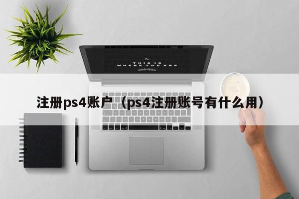 注册ps4账户（ps4注册账号有什么用）