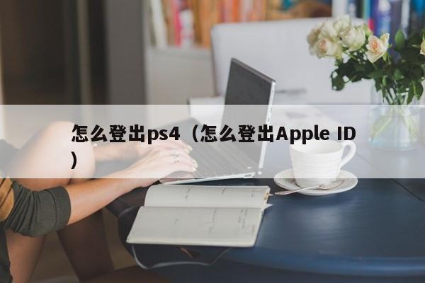 怎么登出ps4（怎么登出Apple ID）