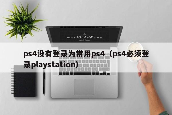 ps4没有登录为常用ps4（ps4必须登录playstation）