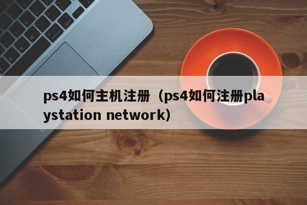 ps4如何主机注册（ps4如何注册playstation network）