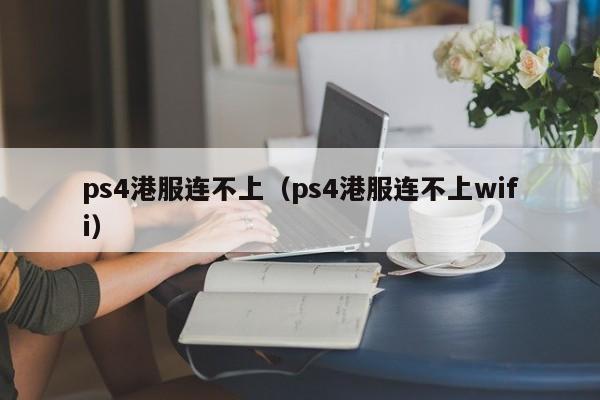 ps4港服连不上（ps4港服连不上wifi）