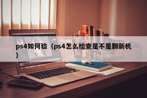 ps4如何验（ps4怎么检查是不是翻新机）