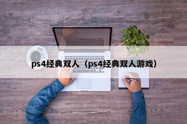 ps4经典双人（ps4经典双人游戏）